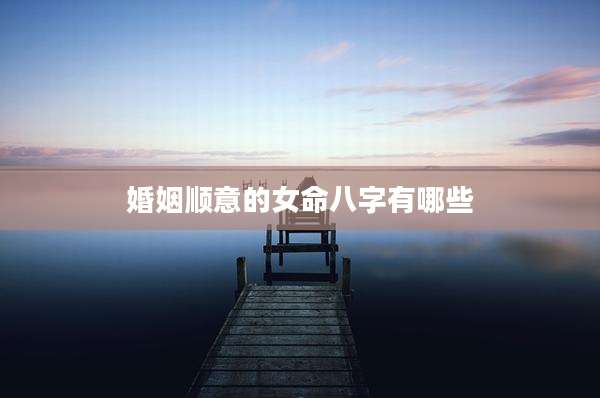 婚姻顺意的女命八字有哪些