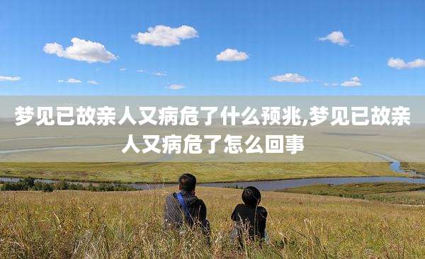 梦见已故亲人又病危了什么预兆,梦见已故亲人又病危了怎么回事