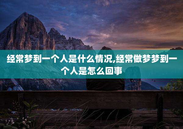 经常梦到一个人是什么情况,经常做梦梦到一个人是怎么回事