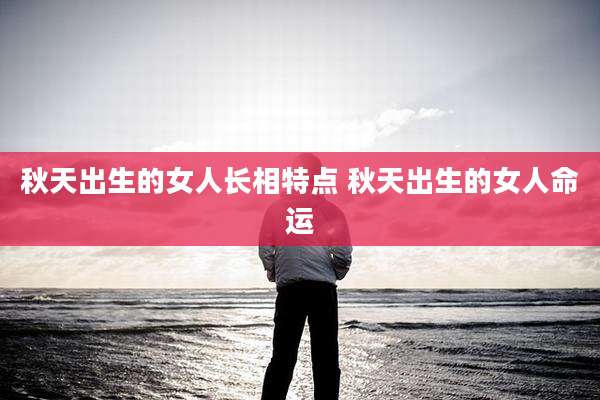 秋天出生的女人长相特点 秋天出生的女人命运