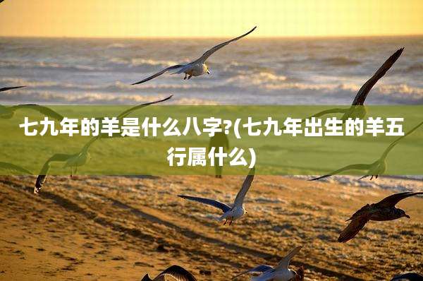 七九年的羊是什么八字?(七九年出生的羊五行属什么)