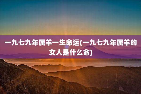 一九七九年属羊一生命运(一九七九年属羊的女人是什么命)