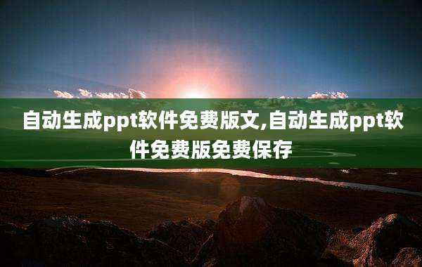 自动生成ppt软件免费版文,自动生成ppt软件免费版免费保存