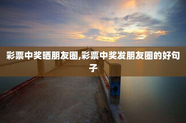 彩票中奖晒朋友圈,彩票中奖发朋友圈的好句子