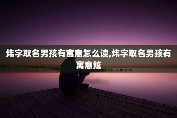 炜字取名男孩有寓意怎么读,炜字取名男孩有寓意炫