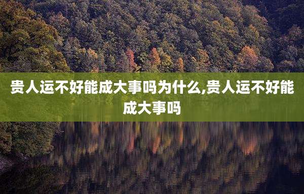 贵人运不好能成大事吗为什么,贵人运不好能成大事吗