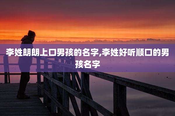 李姓朗朗上口男孩的名字,李姓好听顺口的男孩名字
