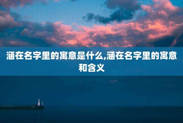 涵在名字里的寓意是什么,涵在名字里的寓意和含义