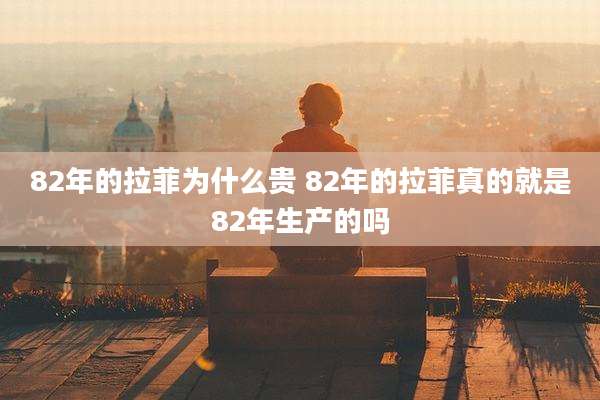 82年的拉菲为什么贵 82年的拉菲真的就是82年生产的吗