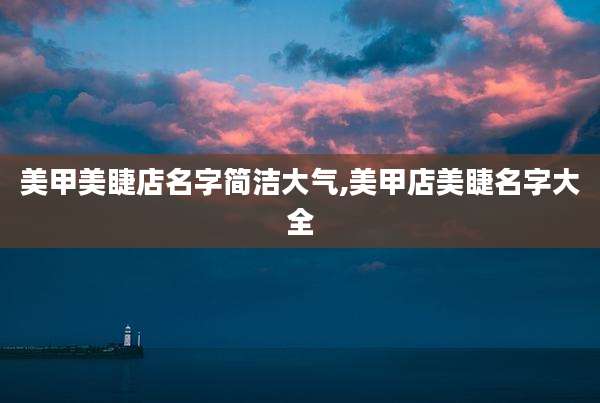 美甲美睫店名字简洁大气,美甲店美睫名字大全