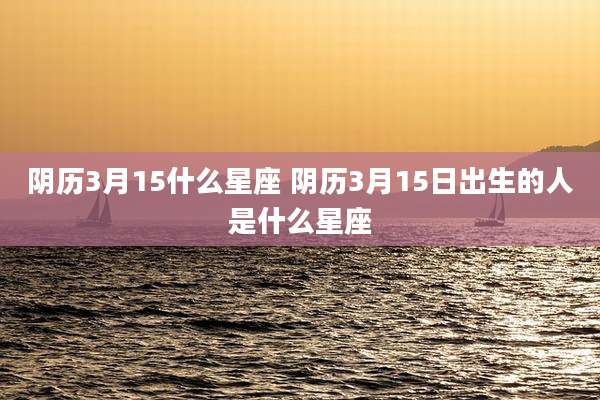 阴历3月15什么星座 阴历3月15日出生的人是什么星座