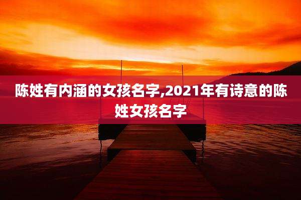 陈姓有内涵的女孩名字,2021年有诗意的陈姓女孩名字