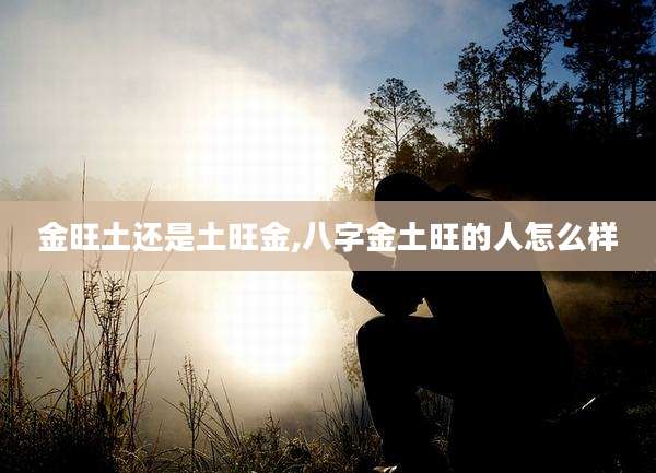 金旺土还是土旺金,八字金土旺的人怎么样