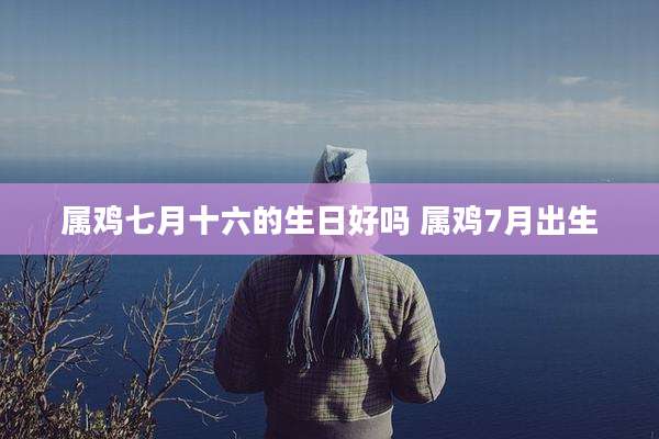 属鸡七月十六的生日好吗 属鸡7月出生