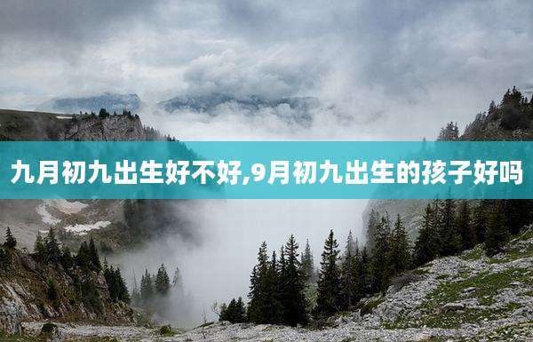 九月初九出生好不好,9月初九出生的孩子好吗