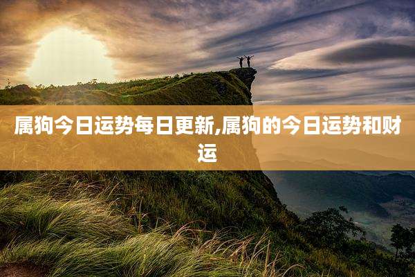属狗今日运势每日更新,属狗的今日运势和财运