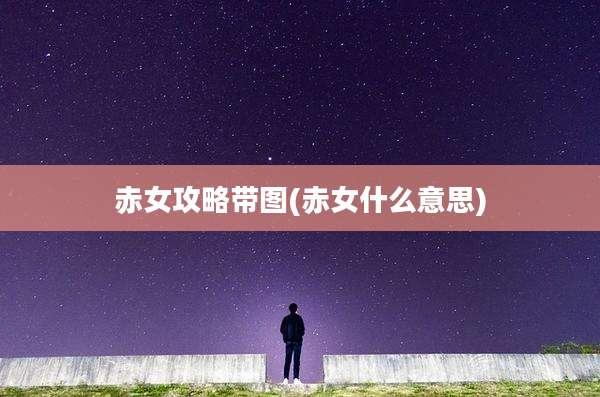 赤女攻略带图(赤女什么意思)