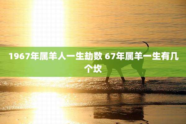 1967年属羊人一生劫数 67年属羊一生有几个坎