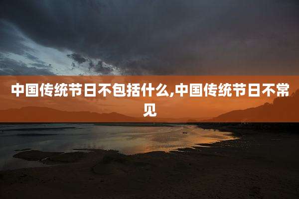 中国传统节日不包括什么,中国传统节日不常见