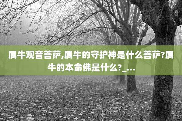 属牛观音菩萨,属牛的守护神是什么菩萨?属牛的本命佛是什么?_...