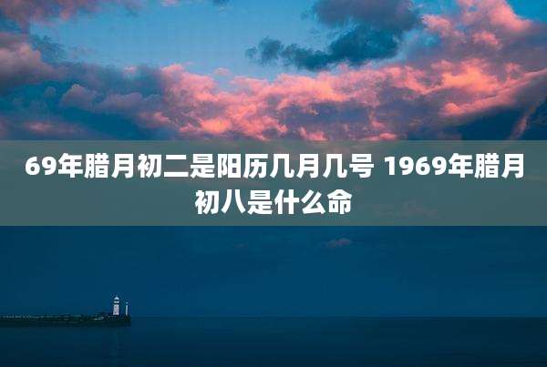 69年腊月初二是阳历几月几号 1969年腊月初八是什么命