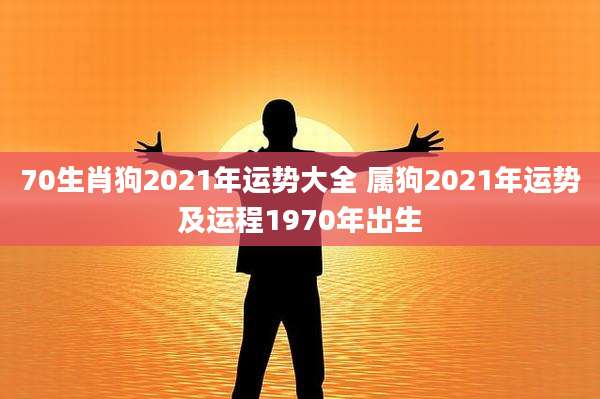 70生肖狗2021年运势大全 属狗2021年运势及运程1970年出生