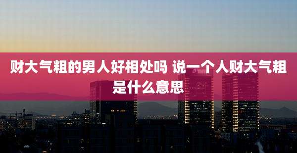 财大气粗的男人好相处吗 说一个人财大气粗是什么意思