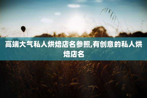 高端大气私人烘焙店名参照,有创意的私人烘焙店名