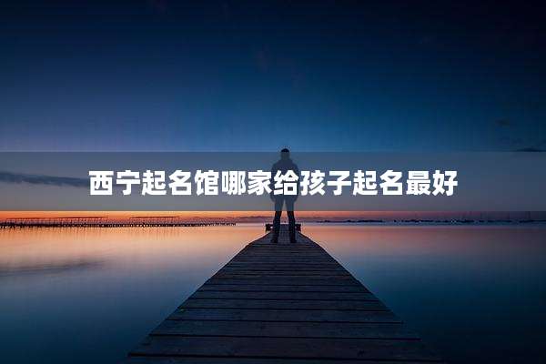 西宁起名馆哪家给孩子起名最好