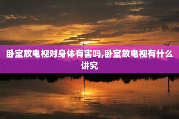 卧室放电视对身体有害吗,卧室放电视有什么讲究