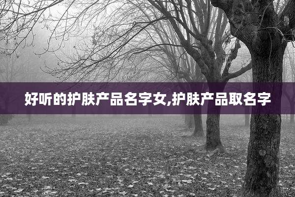好听的护肤产品名字女,护肤产品取名字