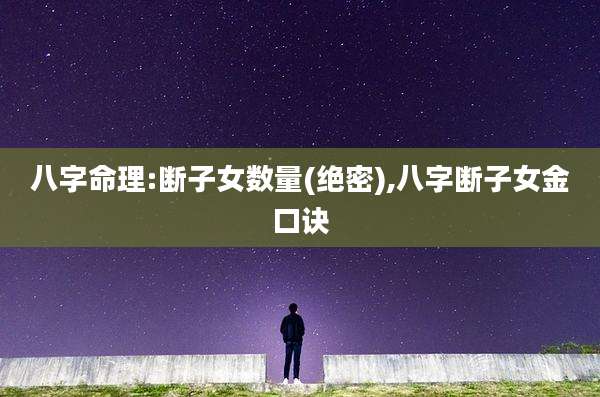 八字命理:断子女数量(绝密),八字断子女金口诀