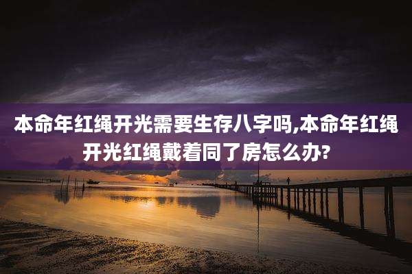 本命年红绳开光需要生存八字吗,本命年红绳开光红绳戴着同了房怎么办?