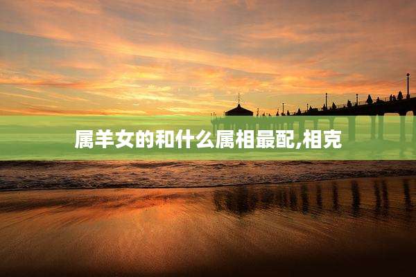 属羊女的和什么属相最配,相克