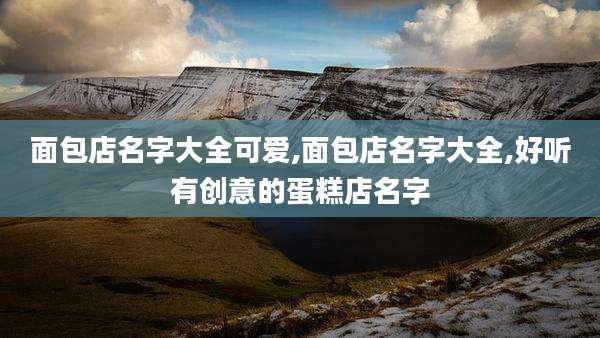 面包店名字大全可爱,面包店名字大全,好听有创意的蛋糕店名字