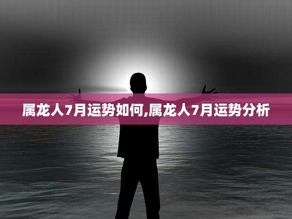 属龙人7月运势如何,属龙人7月运势分析