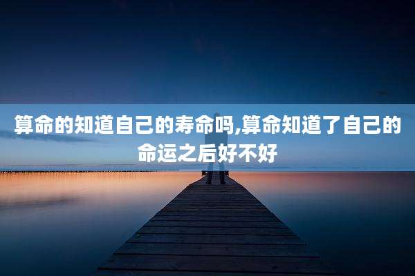 算命的知道自己的寿命吗,算命知道了自己的命运之后好不好