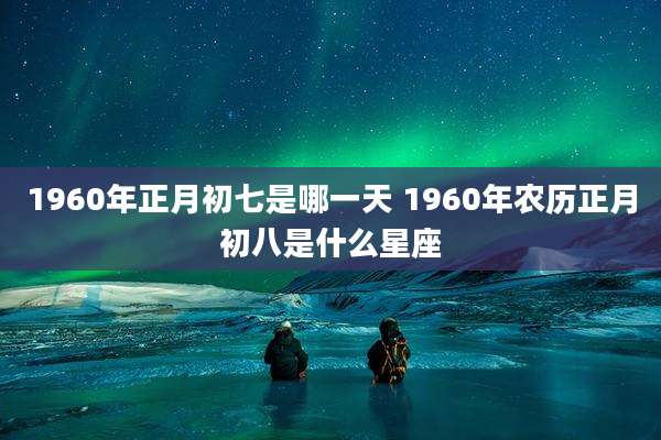 1960年正月初七是哪一天 1960年农历正月初八是什么星座