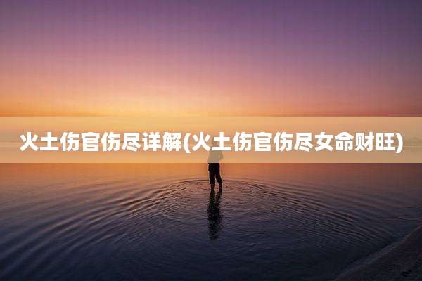 火土伤官伤尽详解(火土伤官伤尽女命财旺)
