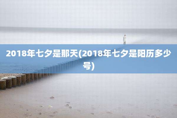 2018年七夕是那天(2018年七夕是阳历多少号)