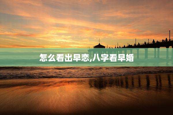 怎么看出早恋,八字看早婚