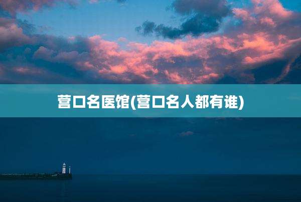营口名医馆(营口名人都有谁)