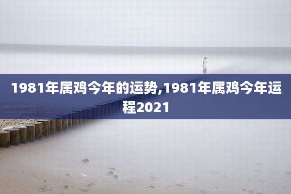 1981年属鸡今年的运势,1981年属鸡今年运程2021