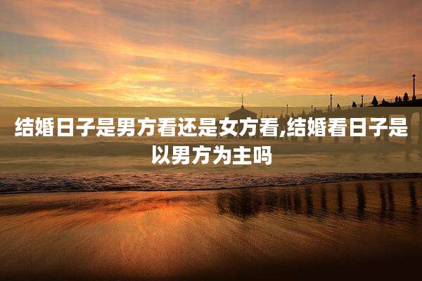 结婚日子是男方看还是女方看,结婚看日子是以男方为主吗
