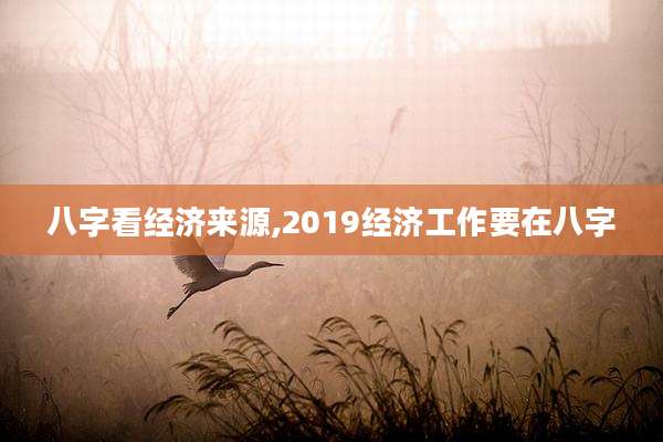 八字看经济来源,2019经济工作要在八字
