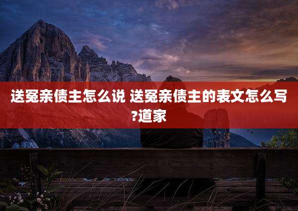 送冤亲债主怎么说 送冤亲债主的表文怎么写?道家