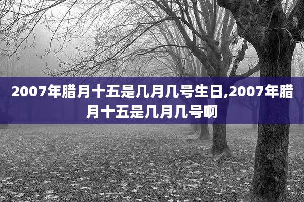 2007年腊月十五是几月几号生日,2007年腊月十五是几月几号啊