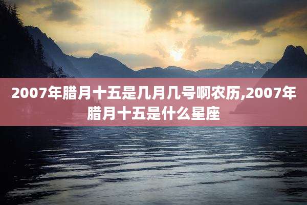 2007年腊月十五是几月几号啊农历,2007年腊月十五是什么星座