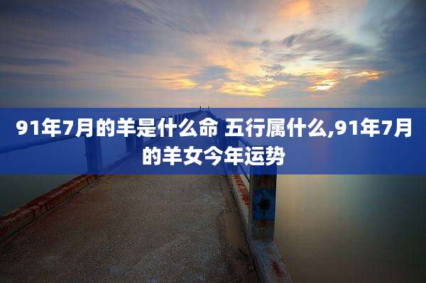 91年7月的羊是什么命 五行属什么,91年7月的羊女今年运势