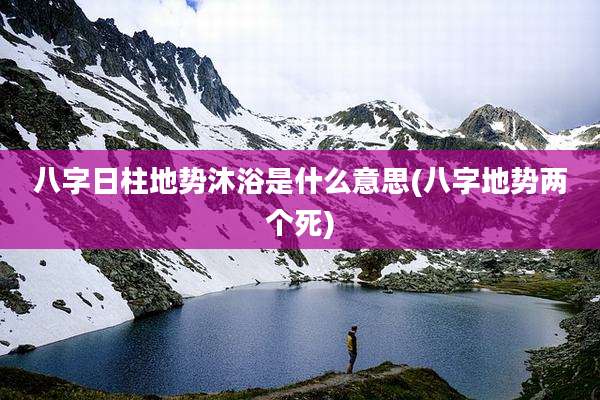八字日柱地势沐浴是什么意思(八字地势两个死)